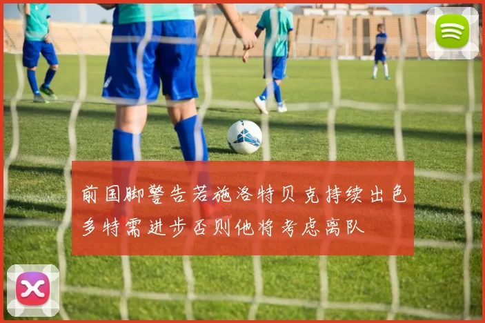 前国脚警告若施洛特贝克持续出色多特需进步否则他将考虑离队