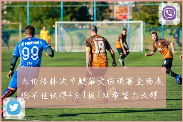 杰伦格林次节腿筋受伤退赛全场表现不佳仅得4分1板1助希望无大碍