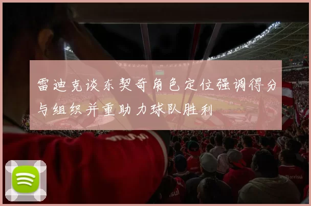 雷迪克谈东契奇角色定位强调得分与组织并重助力球队胜利