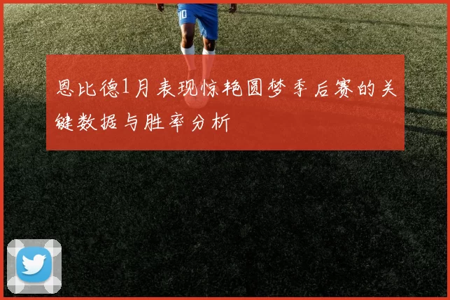 恩比德1月表现惊艳圆梦季后赛的关键数据与胜率分析