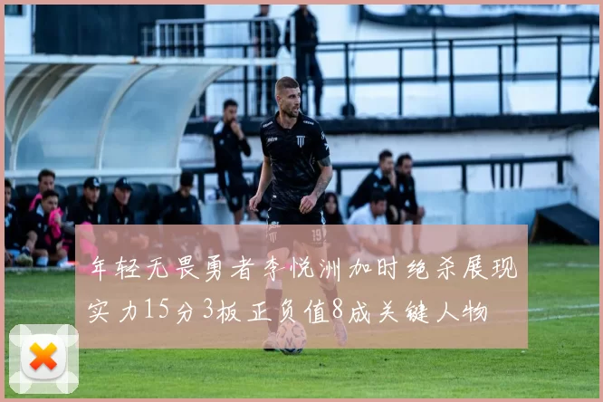 年轻无畏勇者李悦洲加时绝杀展现实力15分3板正负值8成关键人物