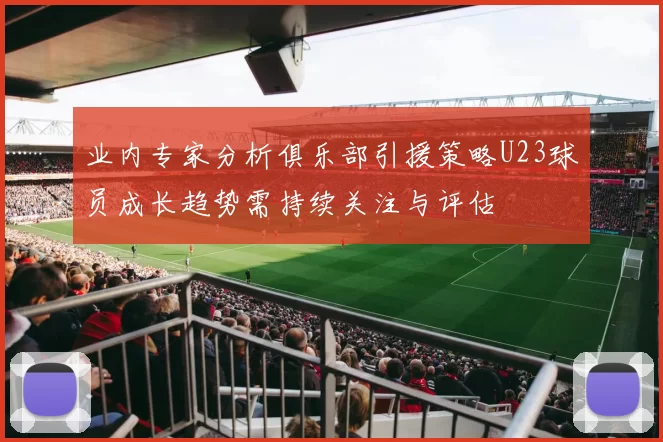 业内专家分析俱乐部引援策略U23球员成长趋势需持续关注与评估