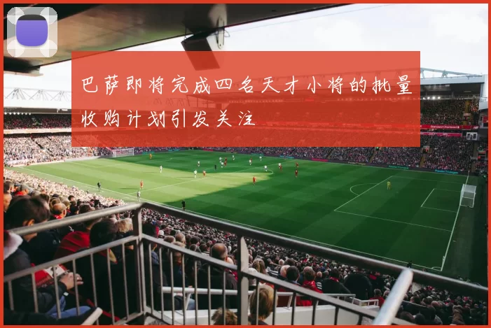 巴萨即将完成四名天才小将的批量收购计划引发关注