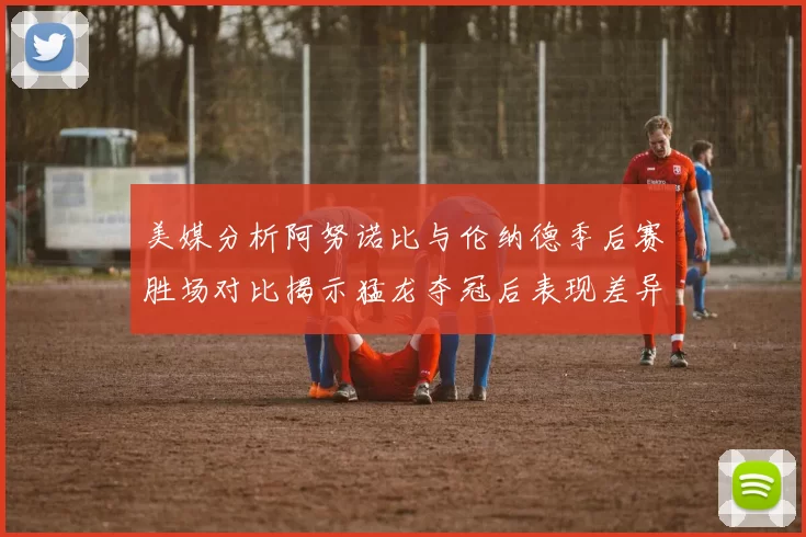 美媒分析阿努诺比与伦纳德季后赛胜场对比揭示猛龙夺冠后表现差异